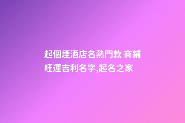 起個煙酒店名熱門款 商鋪旺運吉利名字,起名之家-第1張-店鋪起名-玄機派